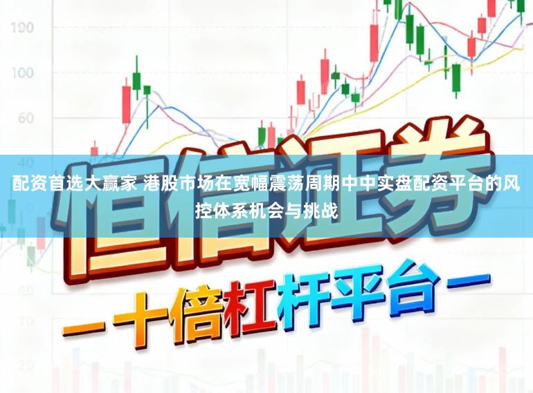 配资首选大赢家 港股市场在宽幅震荡周期中中实盘配资平台的风控体系机会与挑战