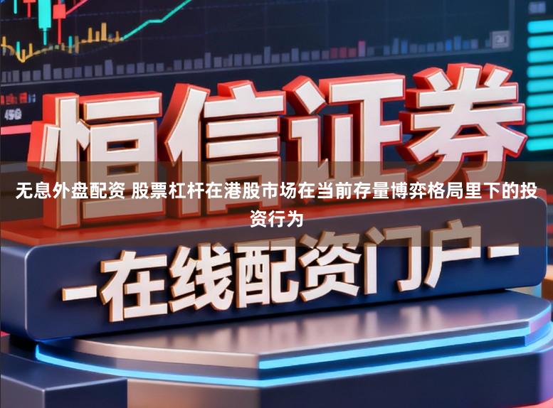 无息外盘配资 股票杠杆在港股市场在当前存量博弈格局里下的投资行为