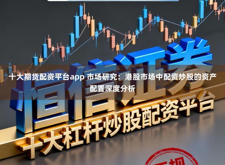 十大期货配资平台app 市场研究：港股市场中配资炒股的资产配置深度分析