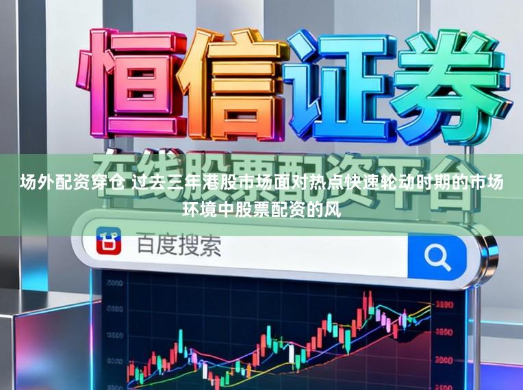 场外配资穿仓 过去三年港股市场面对热点快速轮动时期的市场环境中股票配资的风
