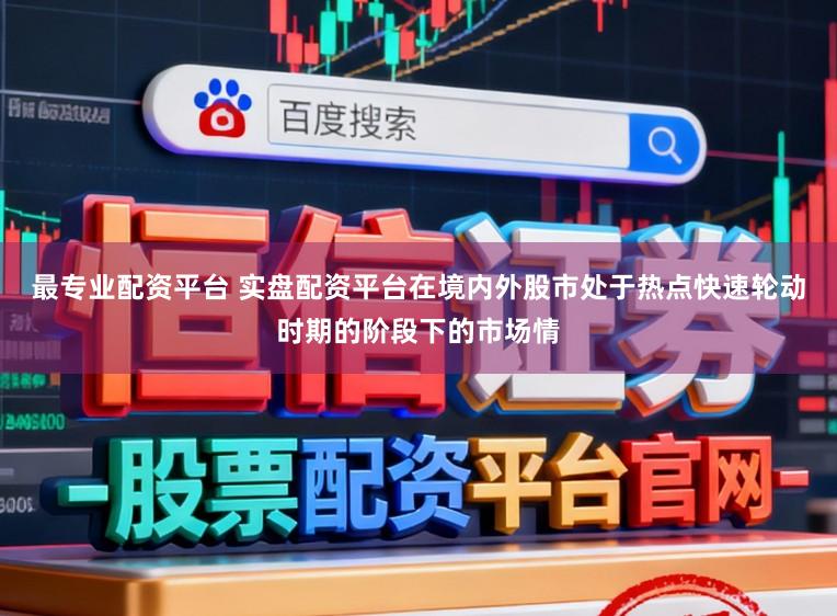 最专业配资平台 实盘配资平台在境内外股市处于热点快速轮动时期的阶段下的市场情