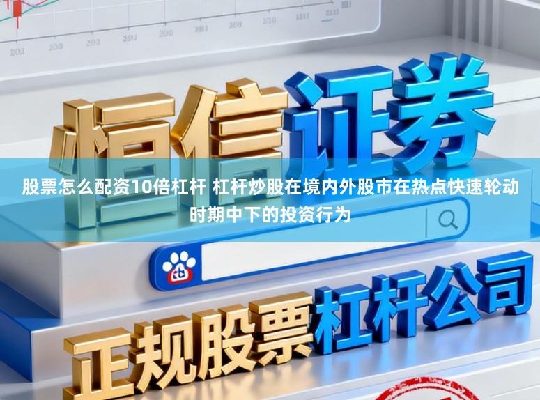 股票怎么配资10倍杠杆 杠杆炒股在境内外股市在热点快速轮动时期中下的投资行为