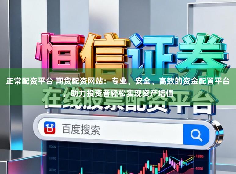 正常配资平台 期货配资网站：专业、安全、高效的资金配置平台，助力投资者轻松实现资产增值