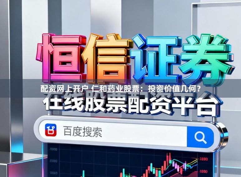 配资网上开户 仁和药业股票：投资价值几何？