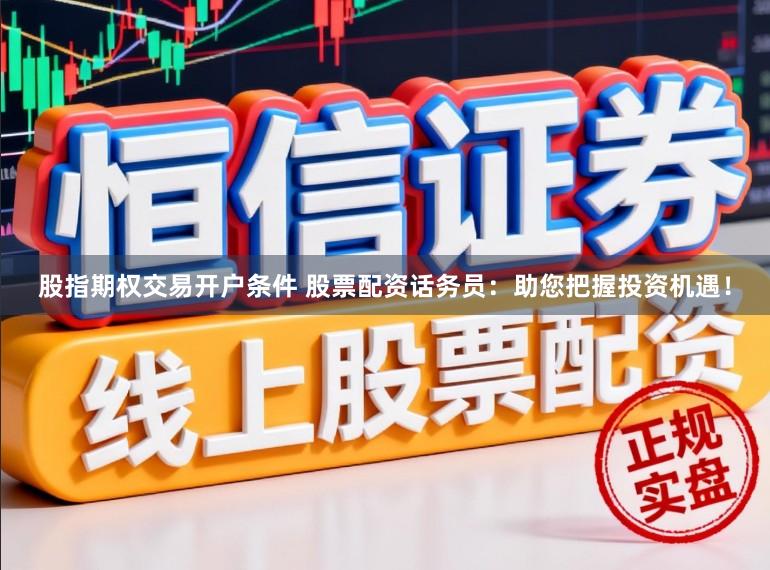 股指期权交易开户条件 股票配资话务员：助您把握投资机遇！