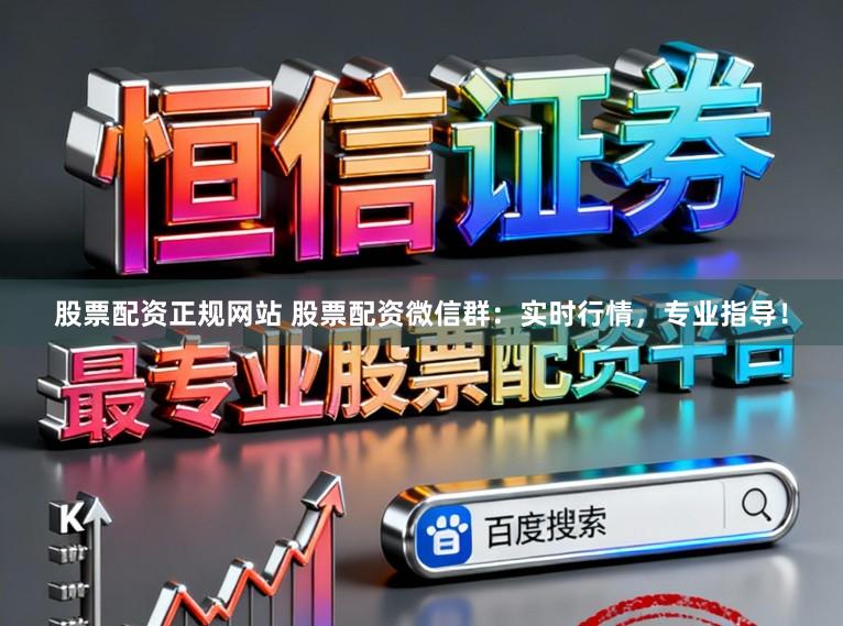 股票配资正规网站 股票配资微信群：实时行情，专业指导！