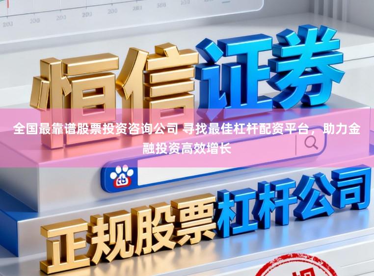 全国最靠谱股票投资咨询公司 寻找最佳杠杆配资平台，助力金融投资高效增长