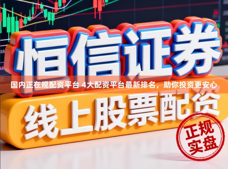 国内正在规配资平台 4大配资平台最新排名，助你投资更安心