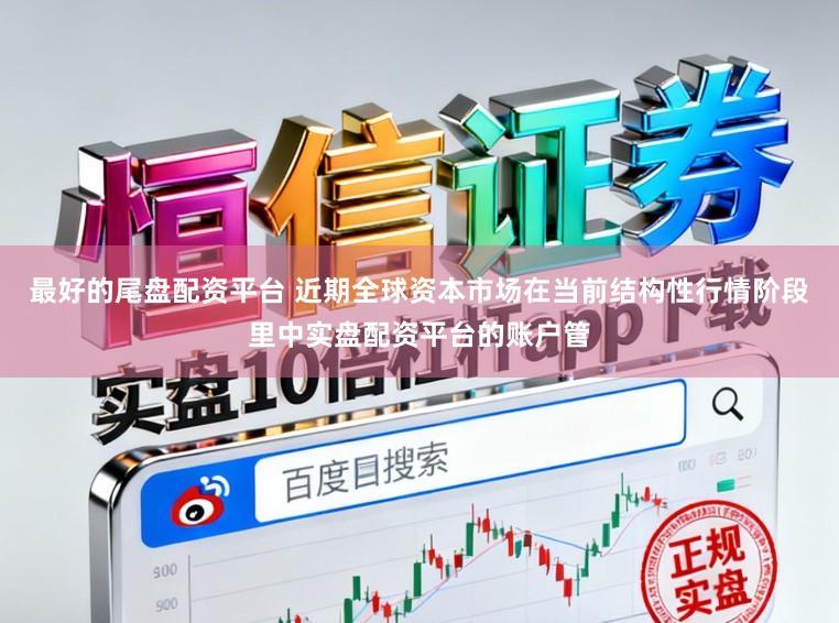 最好的尾盘配资平台 近期全球资本市场在当前结构性行情阶段里中实盘配资平台的账户管