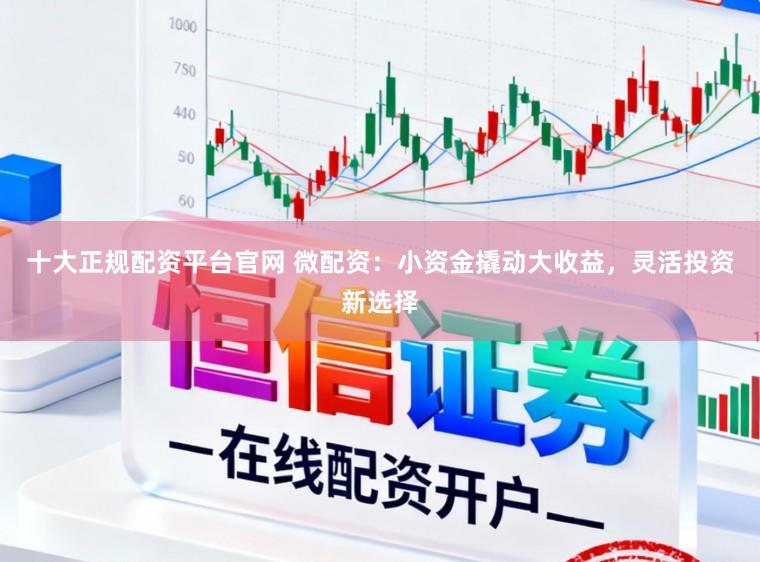 十大正规配资平台官网 微配资：小资金撬动大收益，灵活投资新选择