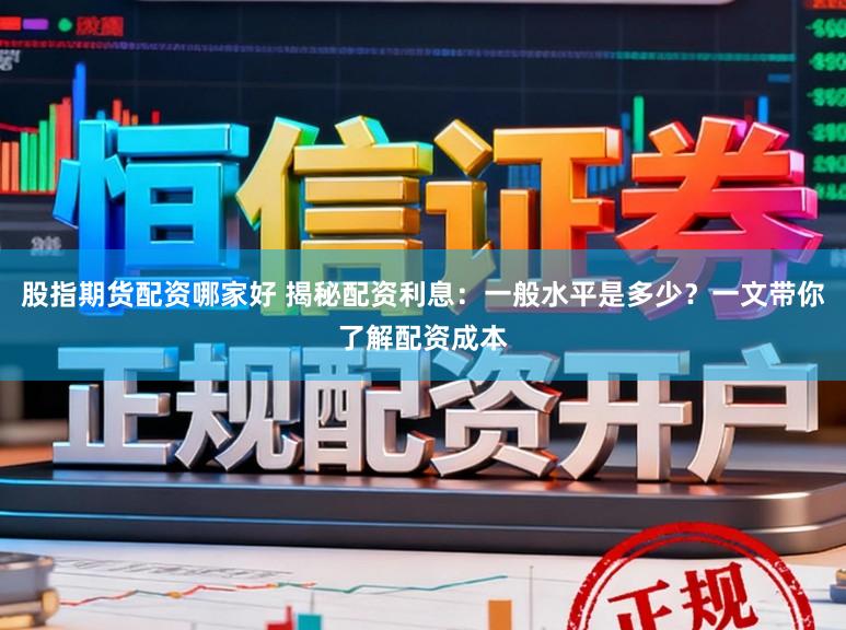 股指期货配资哪家好 揭秘配资利息：一般水平是多少？一文带你了解配资成本