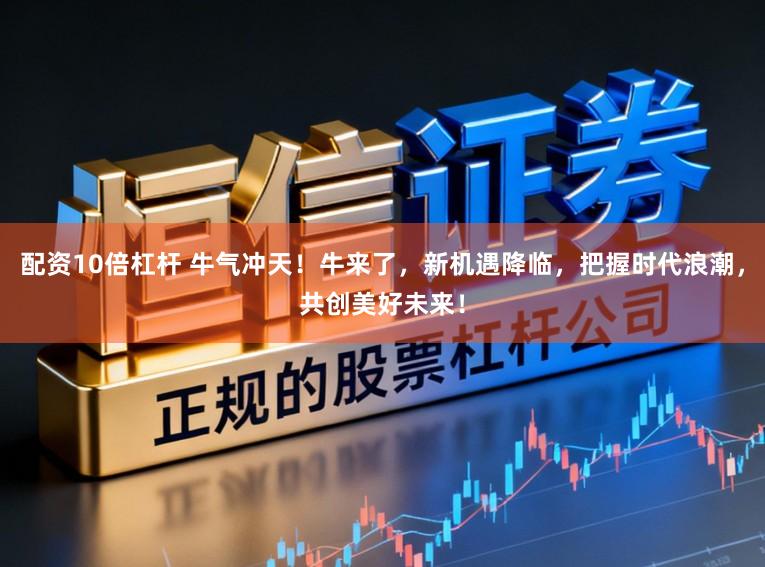 配资10倍杠杆 牛气冲天！牛来了，新机遇降临，把握时代浪潮，共创美好未来！