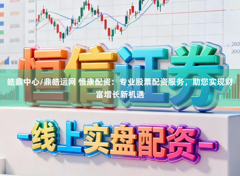 皓鼎中心/鼎皓运网 恒康配资：专业股票配资服务，助您实现财富增长新机遇