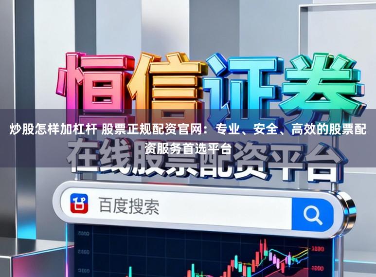 炒股怎样加杠杆 股票正规配资官网：专业、安全、高效的股票配资服务首选平台