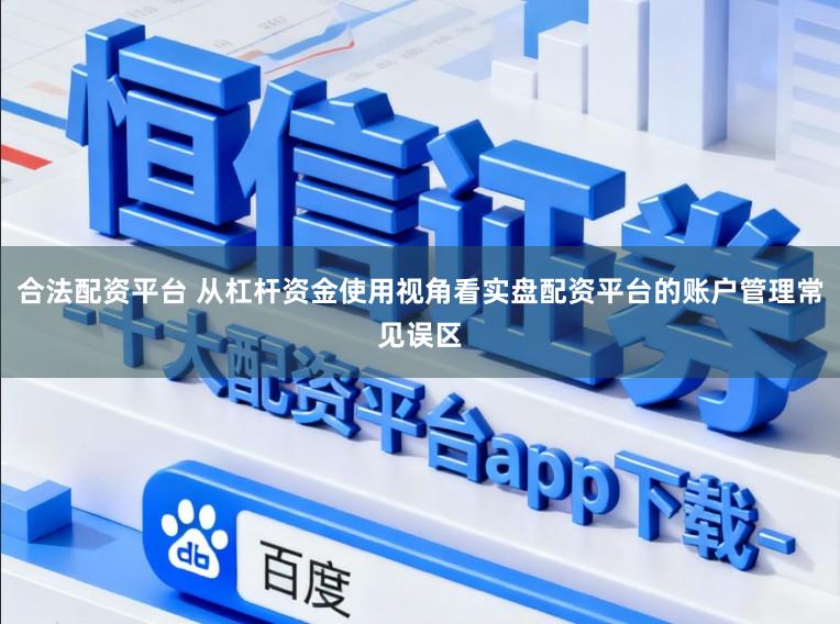 合法配资平台 从杠杆资金使用视角看实盘配资平台的账户管理常见误区