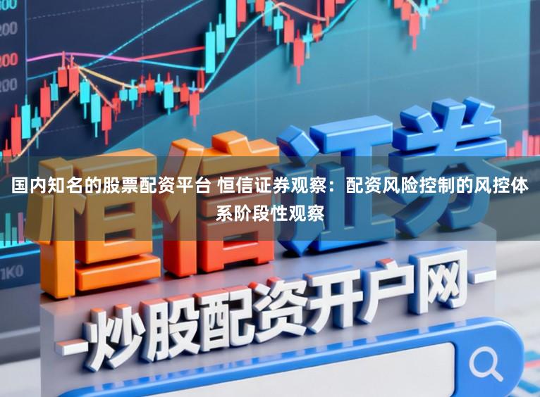 国内知名的股票配资平台 恒信证券观察：配资风险控制的风控体系阶段性观察