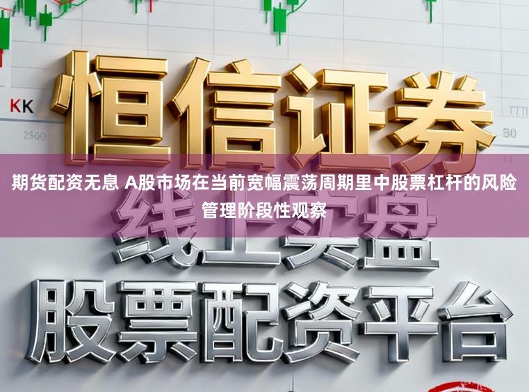 期货配资无息 A股市场在当前宽幅震荡周期里中股票杠杆的风险管理阶段性观察