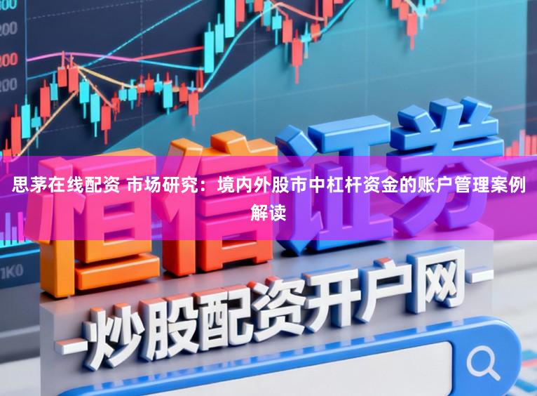 思茅在线配资 市场研究：境内外股市中杠杆资金的账户管理案例解读