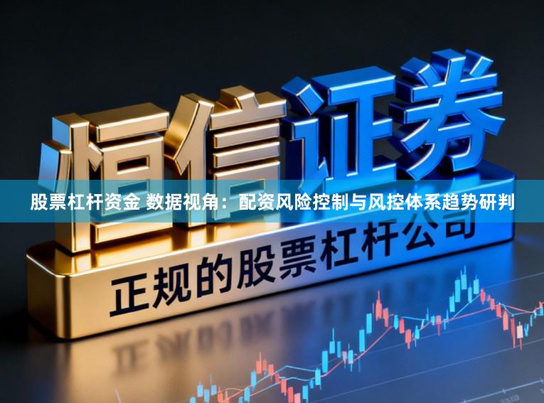 股票杠杆资金 数据视角：配资风险控制与风控体系趋势研判