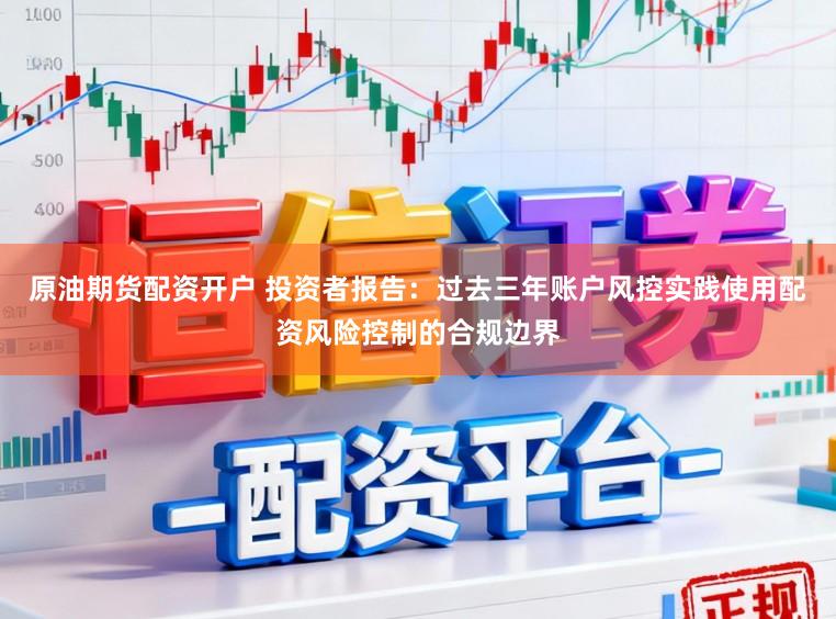 原油期货配资开户 投资者报告：过去三年账户风控实践使用配资风险控制的合规边界