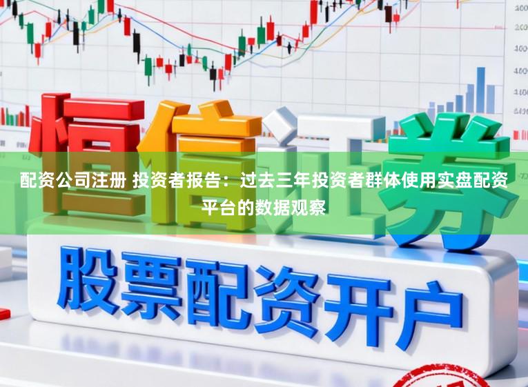 配资公司注册 投资者报告：过去三年投资者群体使用实盘配资平台的数据观察