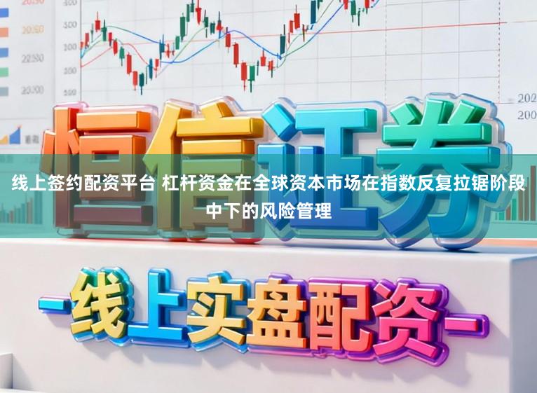 线上签约配资平台 杠杆资金在全球资本市场在指数反复拉锯阶段中下的风险管理