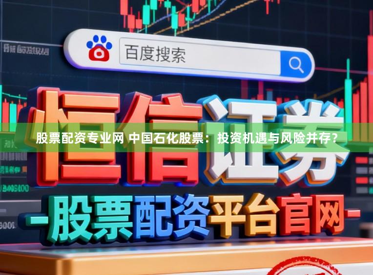 股票配资专业网 中国石化股票：投资机遇与风险并存？