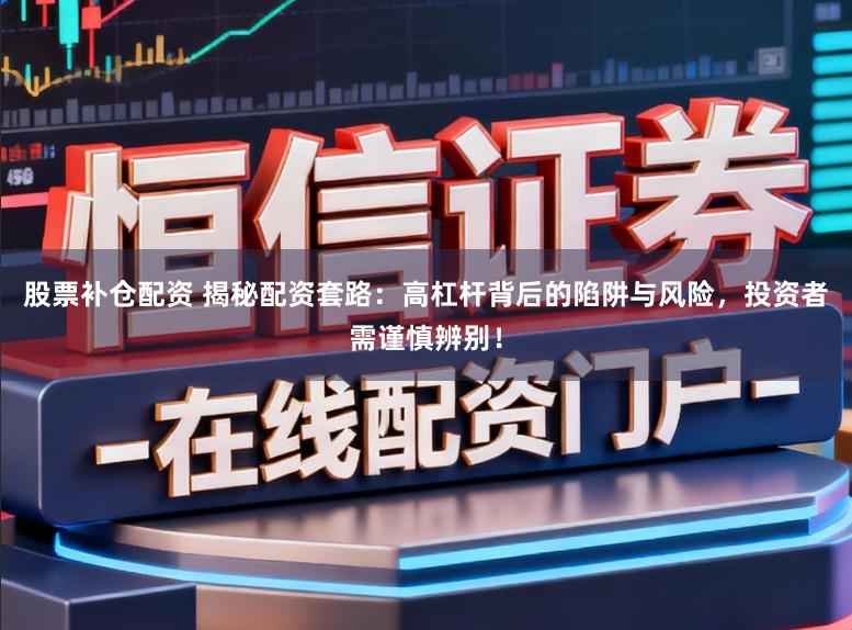 股票补仓配资 揭秘配资套路：高杠杆背后的陷阱与风险，投资者需谨慎辨别！