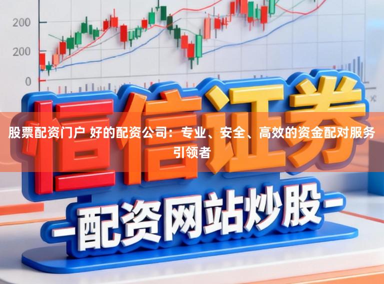 股票配资门户 好的配资公司：专业、安全、高效的资金配对服务引领者