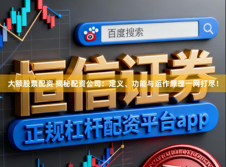 大额股票配资 揭秘配资公司：定义、功能与运作原理一网打尽！