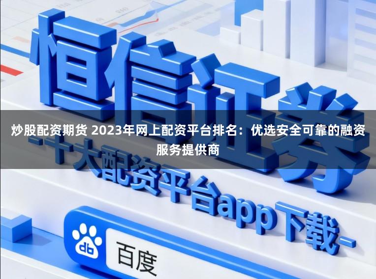 炒股配资期货 2023年网上配资平台排名：优选安全可靠的融资服务提供商