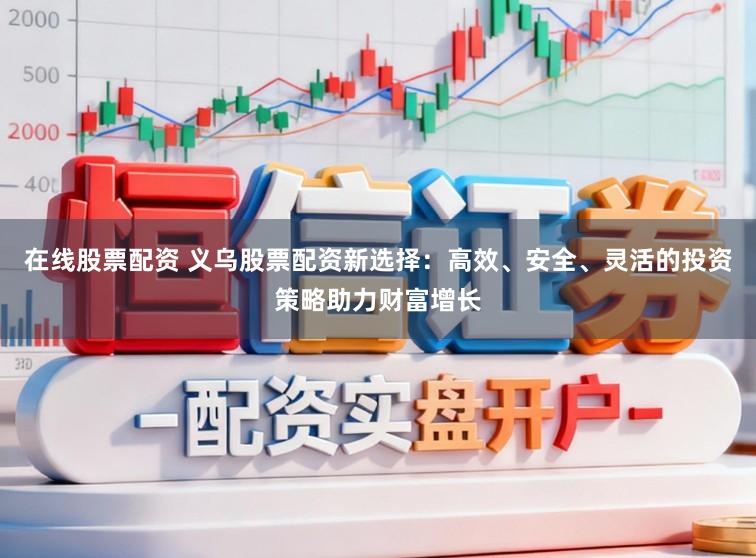 在线股票配资 义乌股票配资新选择：高效、安全、灵活的投资策略助力财富增长