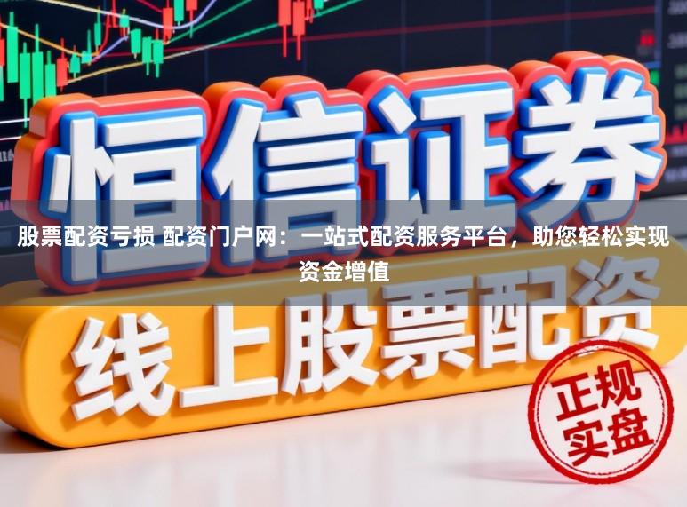 股票配资亏损 配资门户网：一站式配资服务平台，助您轻松实现资金增值