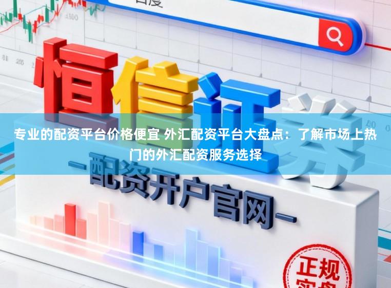专业的配资平台价格便宜 外汇配资平台大盘点：了解市场上热门的外汇配资服务选择