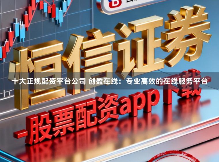 十大正规配资平台公司 创盈在线：专业高效的在线服务平台