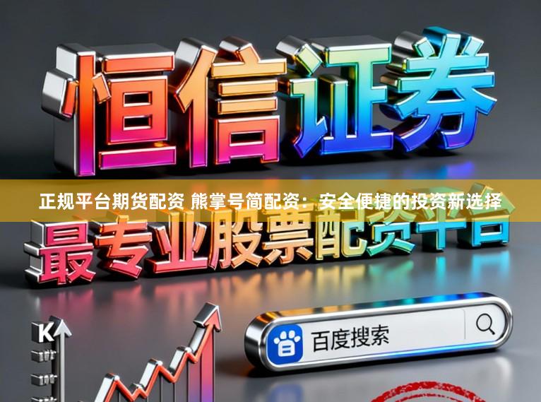 正规平台期货配资 熊掌号简配资：安全便捷的投资新选择
