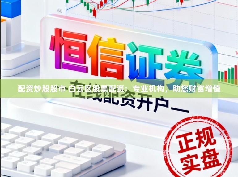 配资炒股股市 白云区股票配资：专业机构，助您财富增值