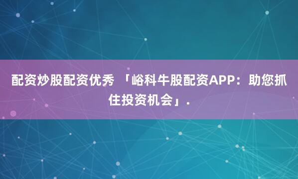 配资炒股配资优秀 「峪科牛股配资APP：助您抓住投资机会」.