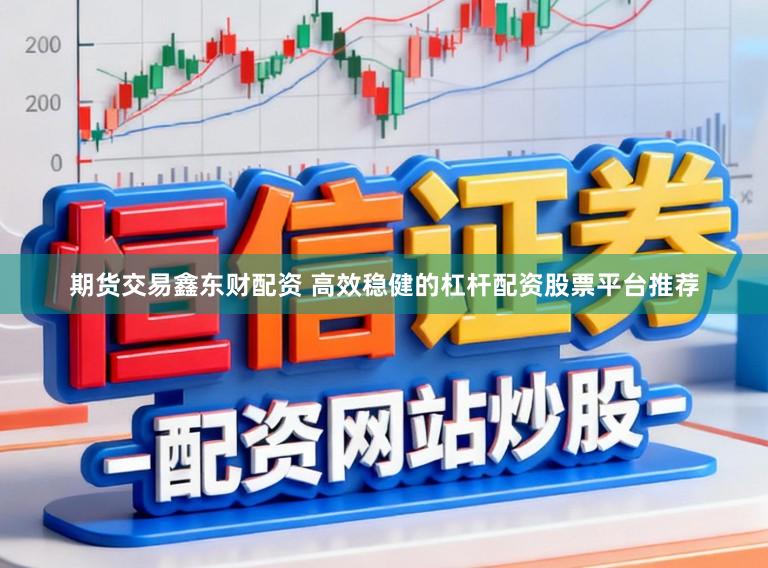 期货交易鑫东财配资 高效稳健的杠杆配资股票平台推荐