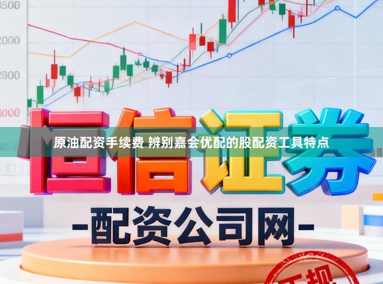 原油配资手续费 辨别嘉会优配的股配资工具特点