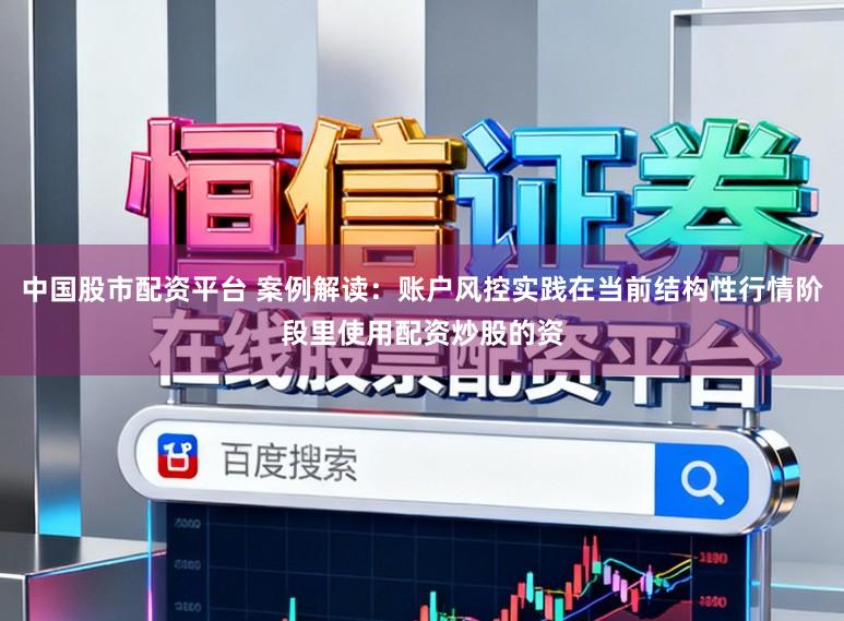 中国股市配资平台 案例解读：账户风控实践在当前结构性行情阶段里使用配资炒股的资