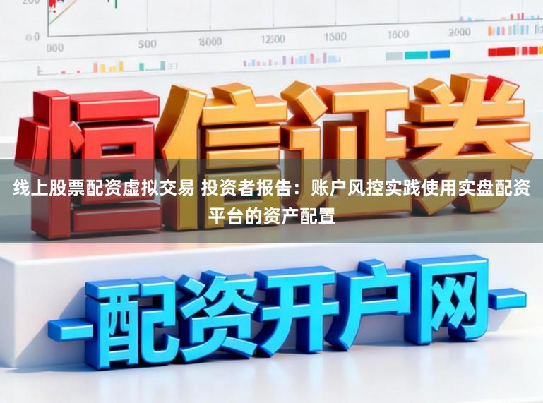 线上股票配资虚拟交易 投资者报告：账户风控实践使用实盘配资平台的资产配置