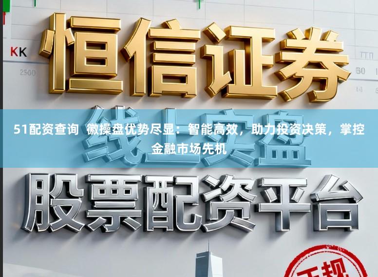 51配资查询  徽操盘优势尽显：智能高效，助力投资决策，掌控金融市场先机