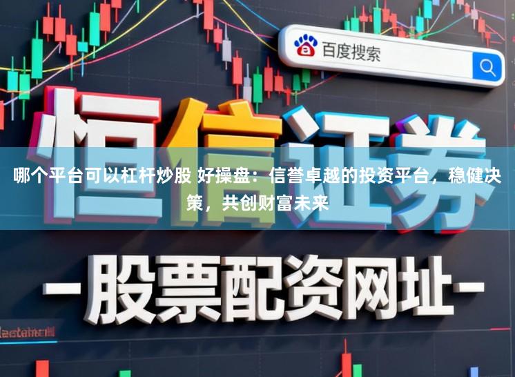 哪个平台可以杠杆炒股 好操盘：信誉卓越的投资平台，稳健决策，共创财富未来