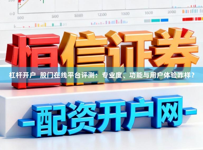 杠杆开户  股门在线平台评测：专业度、功能与用户体验咋样？