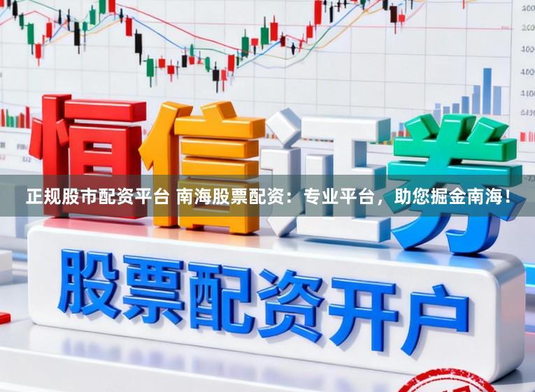 正规股市配资平台 南海股票配资：专业平台，助您掘金南海！