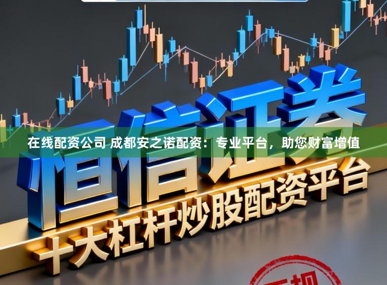 在线配资公司 成都安之诺配资：专业平台，助您财富增值