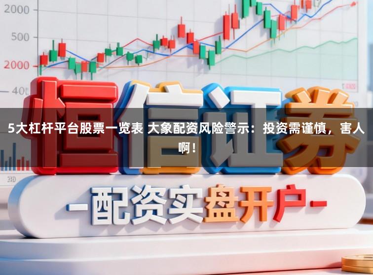 5大杠杆平台股票一览表 大象配资风险警示：投资需谨慎，害人啊！