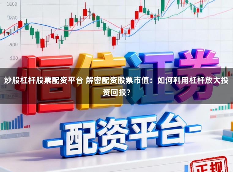 炒股杠杆股票配资平台 解密配资股票市值：如何利用杠杆放大投资回报？