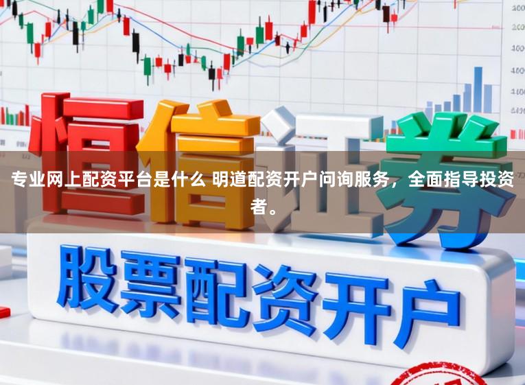 专业网上配资平台是什么 明道配资开户问询服务，全面指导投资者。